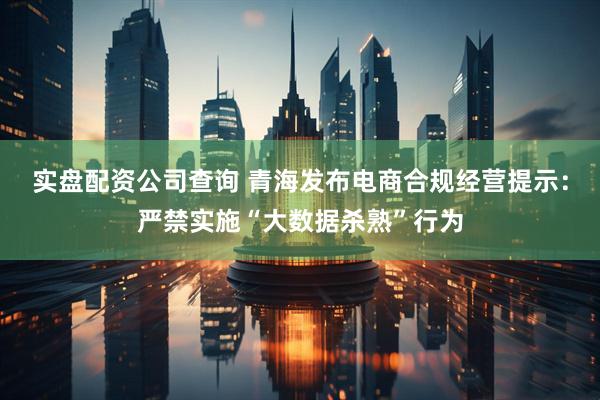 实盘配资公司查询 青海发布电商合规经营提示：严禁实施“大数据杀熟”行为