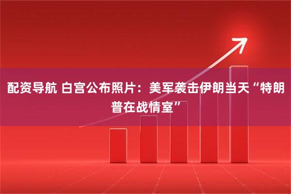配资导航 白宫公布照片：美军袭击伊朗当天“特朗普在战情室”