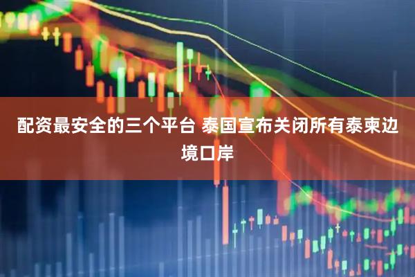 配资最安全的三个平台 泰国宣布关闭所有泰柬边境口岸