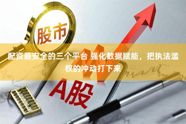 配资最安全的三个平台 强化数据赋能，把执法滥权的冲动打下来