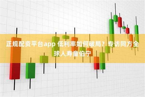 正规配资平台app 低利率如何破局？专访同方全球人寿童伯宁