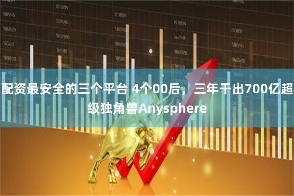 配资最安全的三个平台 4个00后，三年干出700亿超级独角兽Anysphere