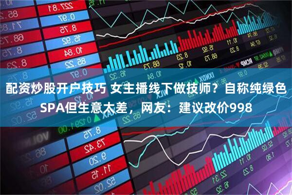 配资炒股开户技巧 女主播线下做技师？自称纯绿色SPA但生意太差，网友：建议改价998