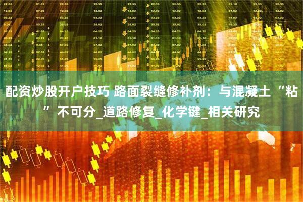 配资炒股开户技巧 路面裂缝修补剂：与混凝土 “粘” 不可分_道路修复_化学键_相关研究