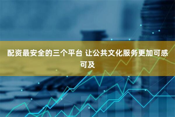 配资最安全的三个平台 让公共文化服务更加可感可及