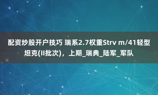 配资炒股开户技巧 瑞系2.7权重Strv m/41轻型坦克(II批次)，上期_瑞典_陆军_军队