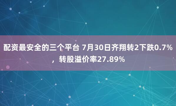 配资最安全的三个平台 7月30日齐翔转2下跌0.7%，转股溢价率27.89%