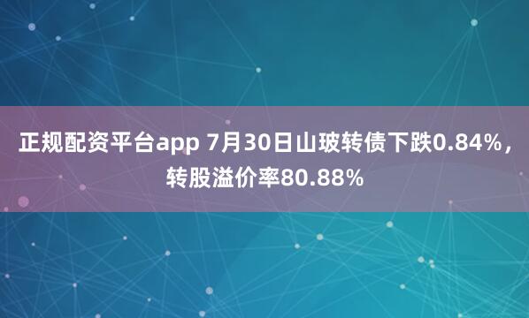 正规配资平台app 7月30日山玻转债下跌0.84%，转股溢价率80.88%