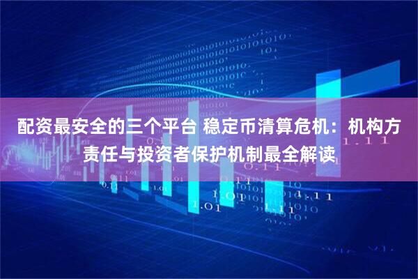 配资最安全的三个平台 稳定币清算危机：机构方责任与投资者保护机制最全解读