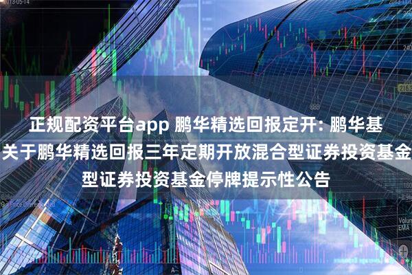 正规配资平台app 鹏华精选回报定开: 鹏华基金管理有限公司关于鹏华精选回报三年定期开放混合型证券投资基金停牌提示性公告