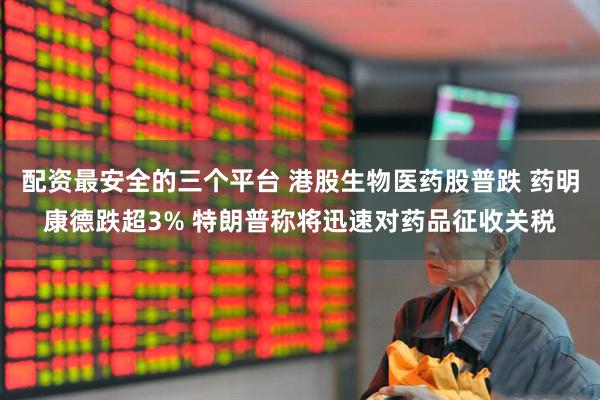 配资最安全的三个平台 港股生物医药股普跌 药明康德跌超3% 特朗普称将迅速对药品征收关税