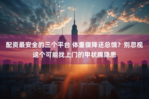 配资最安全的三个平台 体重骤降还总饿？别忽视这个可能找上门的甲状腺隐患