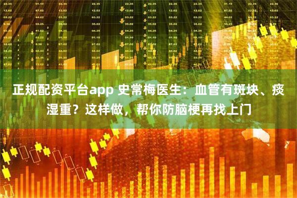 正规配资平台app 史常梅医生：血管有斑块、痰湿重？这样做，帮你防脑梗再找上门