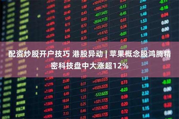 配资炒股开户技巧 港股异动 | 苹果概念股鸿腾精密科技盘中大涨超12%