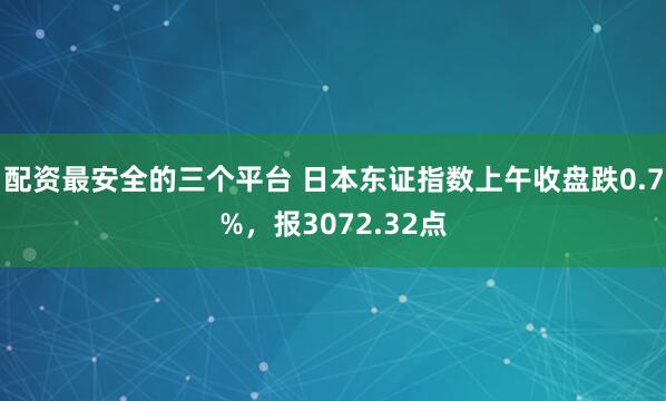配资最安全的三个平台 日本东证指数上午收盘跌0.7%，报3072.32点