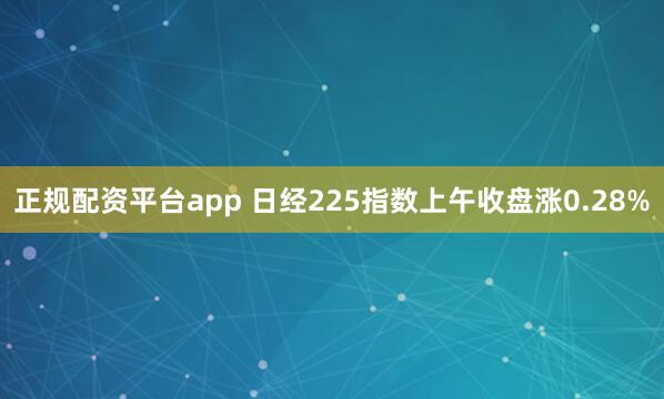 正规配资平台app 日经225指数上午收盘涨0.28%