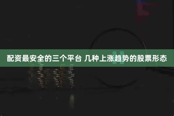 配资最安全的三个平台 几种上涨趋势的股票形态