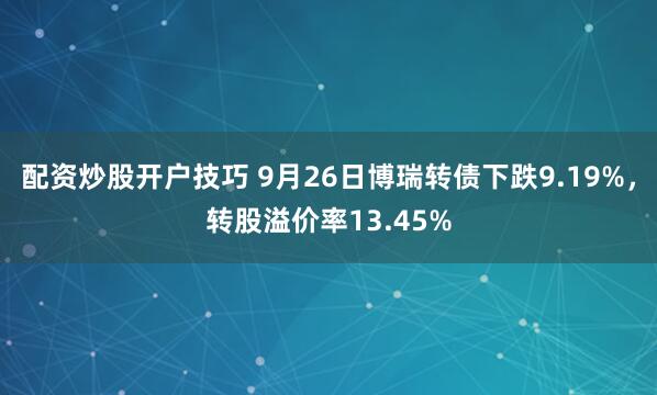 配资炒股开户技巧 9月26日博瑞转债下跌9.19%，转股溢价率13.45%
