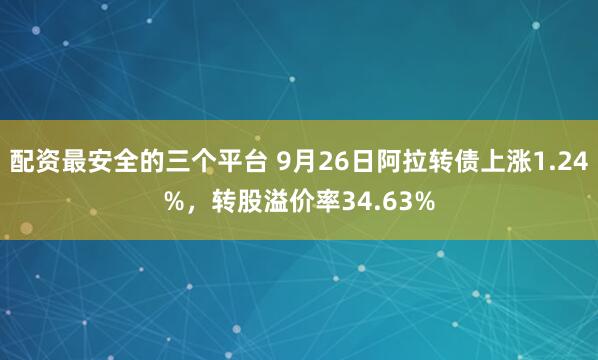 配资最安全的三个平台 9月26日阿拉转债上涨1.24%，转股溢价率34.63%