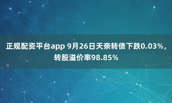 正规配资平台app 9月26日天奈转债下跌0.03%，转股溢价率98.85%