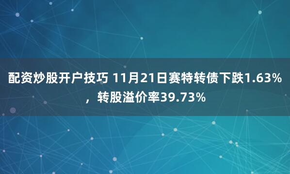 配资炒股开户技巧 11月21日赛特转债下跌1.63%，转股溢价率39.73%