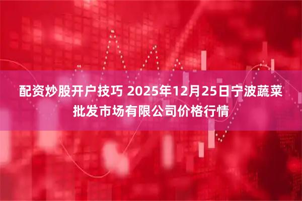 配资炒股开户技巧 2025年12月25日宁波蔬菜批发市场有限公司价格行情