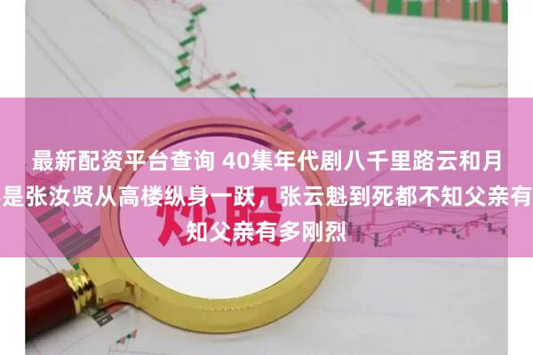 最新配资平台查询 40集年代剧八千里路云和月：要不是张汝贤从高楼纵身一跃，张云魁到死都不知父亲有多刚烈